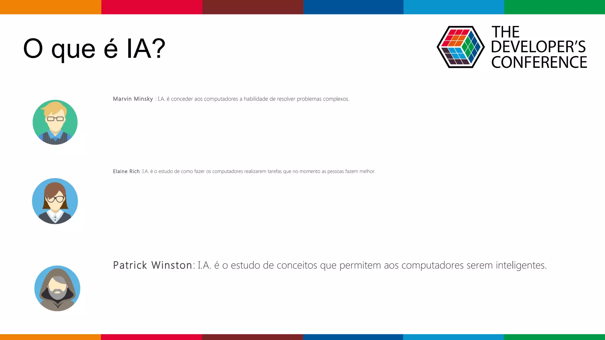 Globalcode – Open4education
O que é IA?
Marvin Minsky : I.A. é conceder aos computadores a habilidade de resolver problemas complexos.
Elaine Rich: I.A. é o estudo de como fazer os computadores realizarem tarefas que no momento as pessoas fazem melhor.
Patrick Winston: I.A. é o estudo de conceitos que permitem aos computadores serem inteligentes.
 