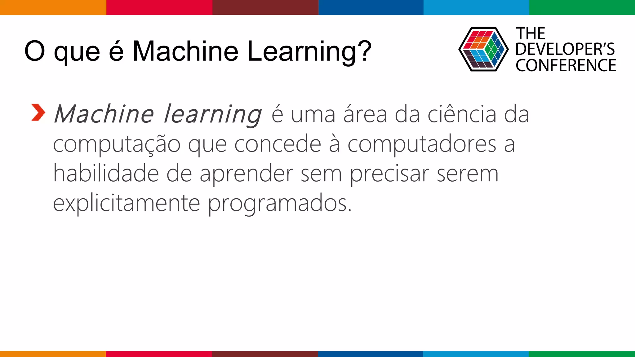 Globalcode – Open4education
O que é Machine Learning?
Machine learning é uma área da ciência da
computação que concede à computadores a
habilidade de aprender sem precisar serem
explicitamente programados.
 