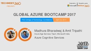 PRESENTS
PSG College of Technology, Coimbatore April 22, 2017
Powered by Brought to you by
GLOBAL AZURE BOOTCAMP 2017
Madhura Bharadwaj & Amit Tripathi
Azure App Services Team, Microsoft India
Azure Cognitive Services
 