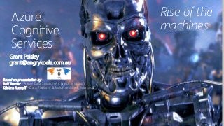 Based on presentation by
Rolf Tesmer - Azure Data Solution Architect, Microsoft
Kristina Rumpff - Data Platform Solution Architect, Microsoft
Azure
Cognitive
Services
Rise of the
machines
Grant Paisley
grant@angrykoala.com.au
 