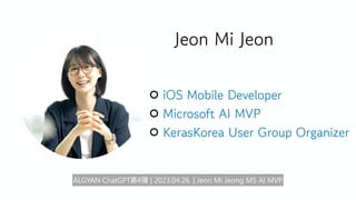 Jeon Mi Jeon
iOS Mobile Developer
Microsoft AI MVP
KerasKorea User Group Organizer
ALGYAN ChatGPT第4弾 | 2023.04.26. | Jeon Mi Jeong MS AI MVP
 