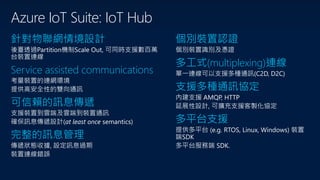Azure IoT Suite: IoT Hub
針對物聯網情境設計
Service assisted communications
可信賴的訊息傳遞
完整的訊息管理
個別裝置認證
多工式(multiplexing)連線
支援多種通訊協定
多平台支援
 