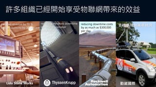 許多組織已經開始享受物聯網帶來的效益
Lido Stone Works 勤崴國際
boosted revenue by 70 %
and productivity by 30 percent
reducing elevators downtime
increasing customer
satisfaction
reducing downtime costs
by as much as $300,000
per day.
更精準預測塞車狀況
 