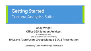 Andy Wright
Office 365 Solution Architect
(Currently Qld Govt
Dept of Science, ICT & Innovation)
Brisbane Azure Users Group Meetup 11/11 Presentation
Courtesy of Dave Nettleton @ Microsoft !
 
