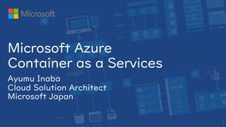Ayumu Inaba
Cloud Solution Architect
Microsoft Japan
Microsoft Azure
Container as a Services
1
 