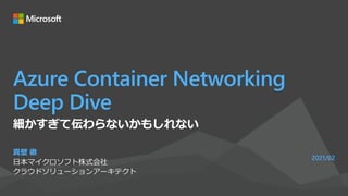 Azure Container Networking
Deep Dive
真壁 徹
日本マイクロソフト株式会社
クラウドソリューションアーキテクト
2021/02
細かすぎて伝わらないかもしれない
 