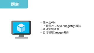 傳統
• 開一台VM
• 上面運行 Docker Registry 服務
• 硬碟空間注意
• 自行管理 Image 備份
 