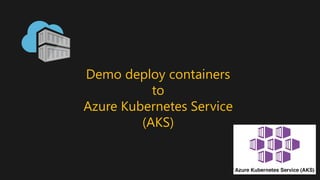 Demo deploy containers
to
Azure Kubernetes Service
(AKS)
 