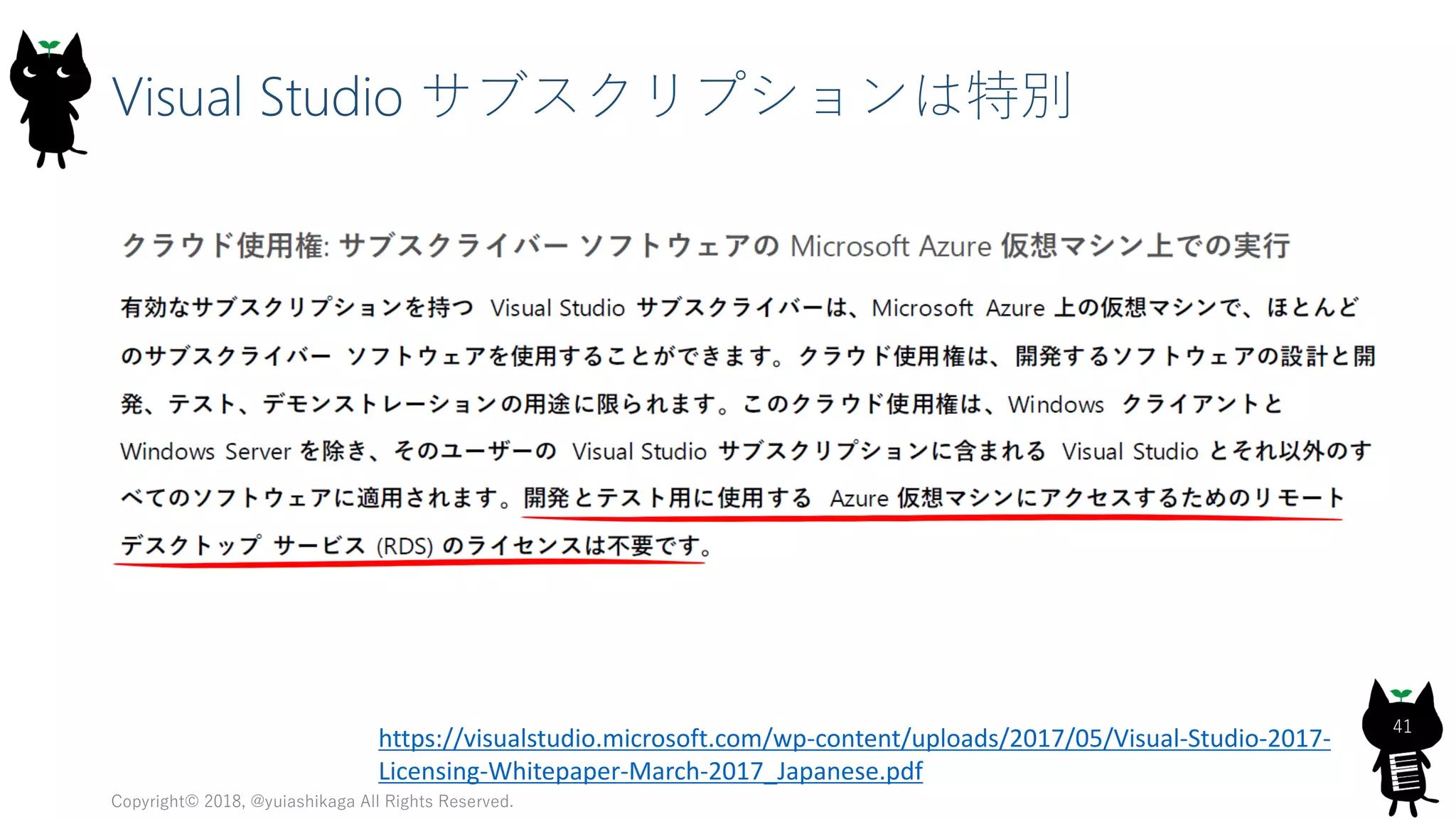 Visual Studio サブスクリプションは特別
Copyright© 2018, @yuiashikaga All Rights Reserved.
41
https://visualstudio.microsoft.com/wp-content/uploads/2017/05/Visual-Studio-2017-
Licensing-Whitepaper-March-2017_Japanese.pdf
 