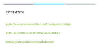 GET STARTED!
https://docs.microsoft.com/azure/cost-management-billing/
https://docs.microsoft.com/rest/api/consumption/
https://fusionassessment.azurewebsites.net/
 