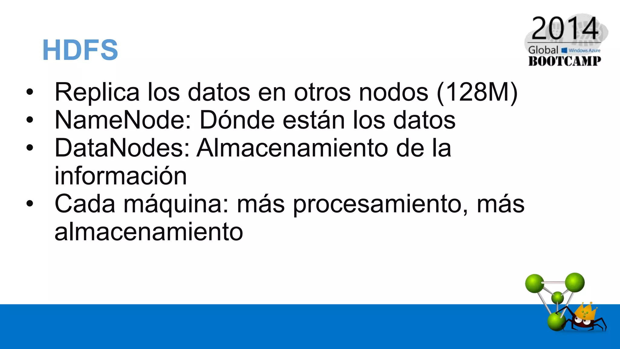 HDFS
• Replica los datos en otros nodos (128M)
• NameNode: Dónde están los datos
• DataNodes: Almacenamiento de la
información
• Cada máquina: más procesamiento, más
almacenamiento
 