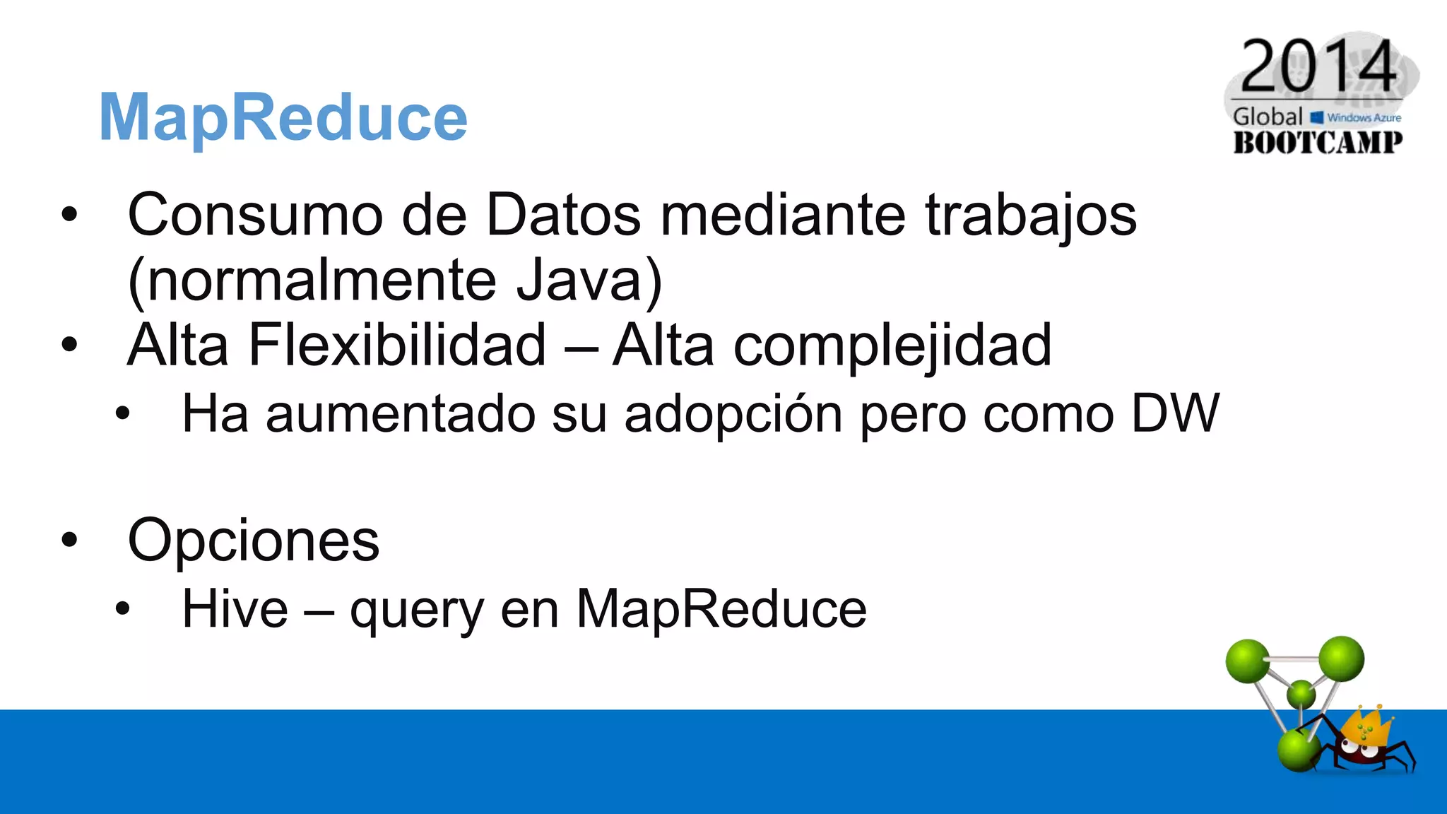 MapReduce
• Consumo de Datos mediante trabajos
(normalmente Java)
• Alta Flexibilidad – Alta complejidad
• Ha aumentado su adopción pero como DW
• Opciones
• Hive – query en MapReduce
 