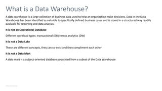© Microsoft Corporation
A data warehouse is a large collection of business data used to help an organization make decisions. Data in the Data
Warehouse has been identified as valuable to specifically defined business cases and is stored in a structured way readily
available for reporting and data analysis.
It is not an Operational Database
Different workload types: transactional (DB) versus analytics (DW)
It is not a Data Lake
These are different concepts, they can co-exist and they compliment each other
It is not a Data Mart
A data mart is a subject-oriented database populated from a subset of the Data Warehouse
What is a Data Warehouse?
 