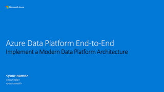 Azure Data Platform End-to-End
Implementa ModernData PlatformArchitecture
<your name>
<your role>
<your email>
 