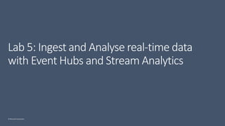 © Microsoft Corporation
Lab 5: Ingest and Analyse real-time data
with Event Hubs and Stream Analytics
 