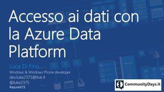Accesso ai dati con
la Azure Data
Platform
Luca Di Fino
Windows & Windows Phone developer
dev.luke2375@live.it
@luke2375
#azureit15
 