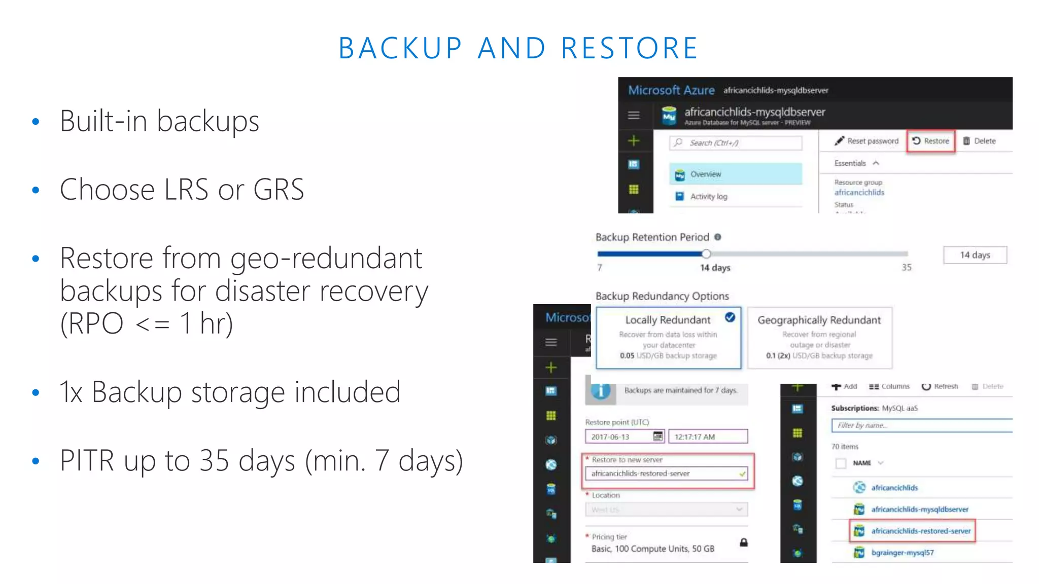 BACKUP AND RESTORE • Built-in backups • Choose LRS or GRS • Restore from geo-redundant backups for disaster recovery (RPO <= 1 hr) • 1x Backup storage included • PITR up to 35 days (min. 7 days) 