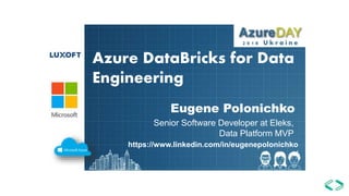 Azure DataBricks for Data
Engineering
Eugene Polonichko
Senior Software Developer at Eleks,
Data Platform MVP
2 0 1 8 U k r a i n e
https://www.linkedin.com/in/eugenepolonichko
/
 