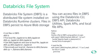 Databricks File System
Databricks File System (DBFS) is a
distributed file system installed on
Databricks Runtime clusters...