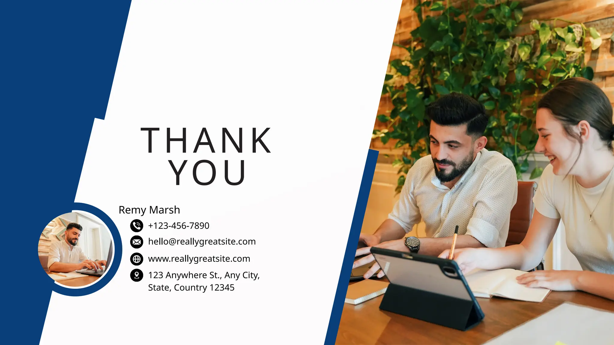 THANK
YOU
www.reallygreatsite.com
hello@reallygreatsite.com
123 Anywhere St., Any City,
State, Country 12345
+123-456-7890
Remy Marsh
 