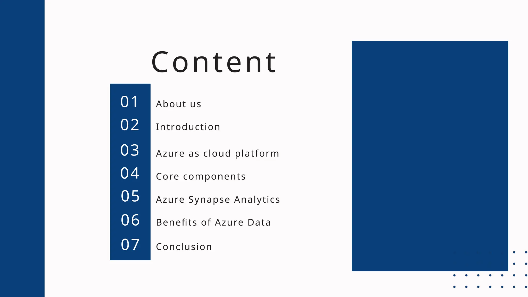 Content
01
02
03
04
05
06
07
About us
Introduction
Azure as cloud platform
Core components
Azure Synapse Analytics
Benefits of Azure Data
Conclusion
 
