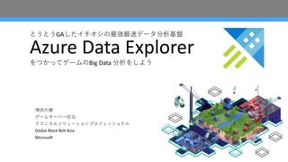 とうとうGAしたイチオシの最強最速データ分析基盤
Azure Data Explorer
をつかってゲームのBig Data 分析をしよう
増渕⼤輔
ゲームサーバー担当
テクニカルソリューションプロフェッショナル
Global Black Belt Asia
Microsoft
 