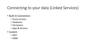 Connecting to your data (Linked Services)
• Built-In Connectors
• Azure services
• Databases
• File System
• Apps & Services
• Custom
• REST
• ODBC
 