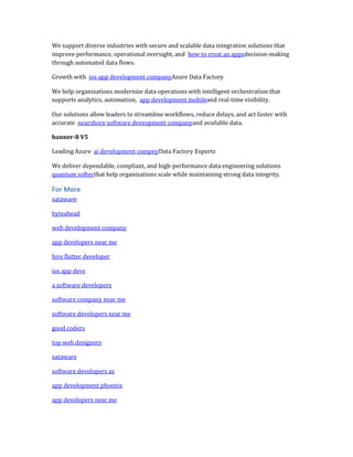 We support diverse industries with secure and scalable data integration solutions that
improve performance, operational oversight, and how to creat an appzdecision-making
through automated data flows.
Growth with ios app development companyAzure Data Factory
We help organizations modernize data operations with intelligent orchestration that
supports analytics, automation, app development mobileand real-time visibility.
Our solutions allow leaders to streamline workflows, reduce delays, and act faster with
accurate nearshore software deveopment companyand available data.
banner-8 V5
Leading Azure ai development compnyData Factory Experts
We deliver dependable, compliant, and high-performance data engineering solutions
quantum softecthat help organizations scale while maintaining strong data integrity.
For More
sataware
byteahead
web development company
app developers near me
hire flutter developer
ios app devs
a software developers
software company near me
software developers near me
good coders
top web designers
sataware
software developers az
app development phoenix
app developers near me
 