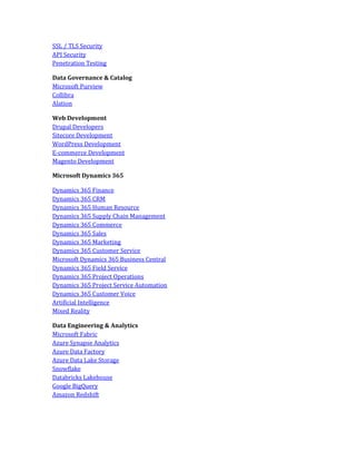 SSL / TLS Security
API Security
Penetration Testing
Data Governance & Catalog
Microsoft Purview
Collibra
Alation
Web Development
Drupal Developers
Sitecore Development
WordPress Development
E-commerce Development
Magento Development
Microsoft Dynamics 365
Dynamics 365 Finance
Dynamics 365 CRM
Dynamics 365 Human Resource
Dynamics 365 Supply Chain Management
Dynamics 365 Commerce
Dynamics 365 Sales
Dynamics 365 Marketing
Dynamics 365 Customer Service
Microsoft Dynamics 365 Business Central
Dynamics 365 Field Service
Dynamics 365 Project Operations
Dynamics 365 Project Service Automation
Dynamics 365 Customer Voice
Artificial Intelligence
Mixed Reality
Data Engineering & Analytics
Microsoft Fabric
Azure Synapse Analytics
Azure Data Factory
Azure Data Lake Storage
Snowflake
Databricks Lakehouse
Google BigQuery
Amazon Redshift
 