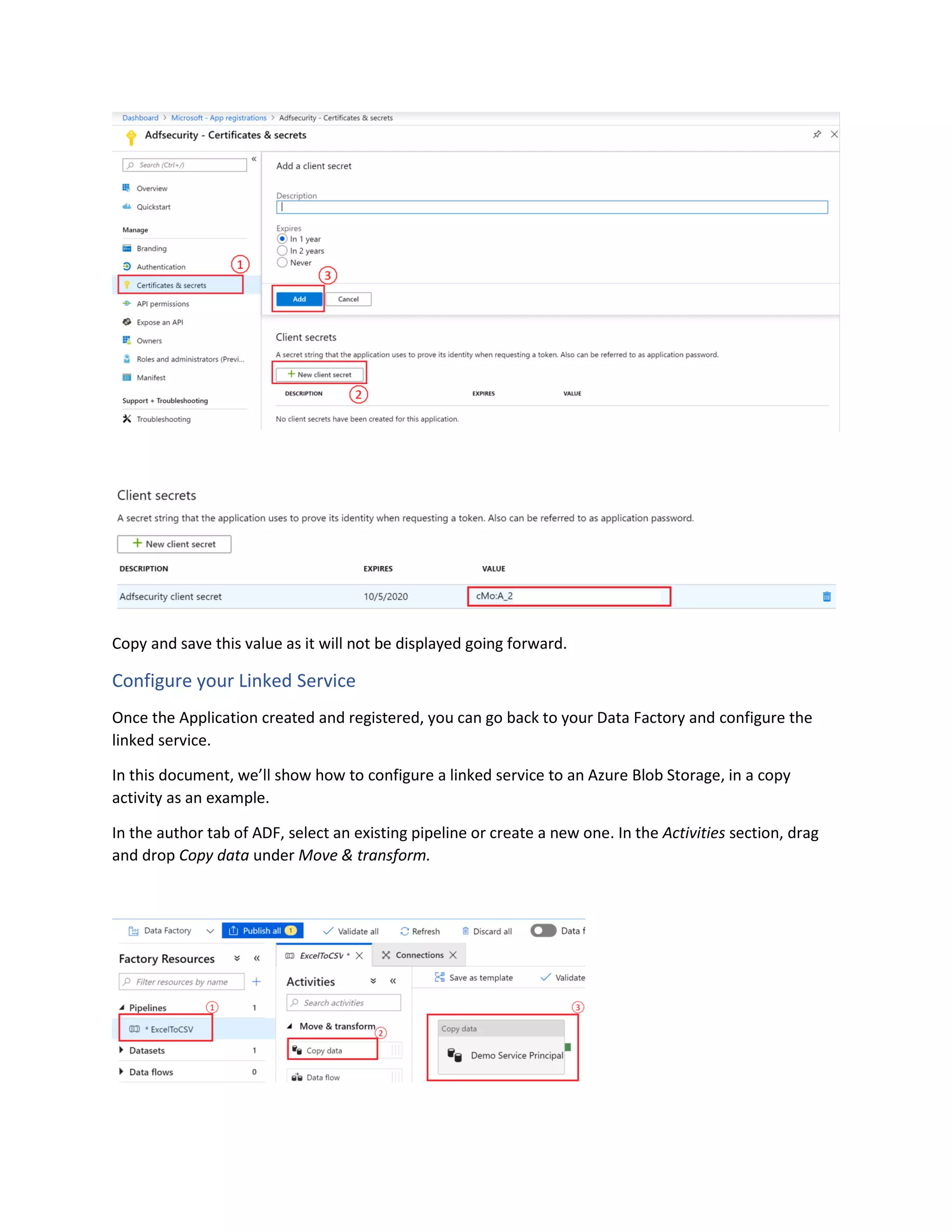 Copy and save this value as it will not be displayed going forward.
Configure your Linked Service
Once the Application created and registered, you can go back to your Data Factory and configure the
linked service.
In this document, we’ll show how to configure a linked service to an Azure Blob Storage, in a copy
activity as an example.
In the author tab of ADF, select an existing pipeline or create a new one. In the Activities section, drag
and drop Copy data under Move & transform.
 
