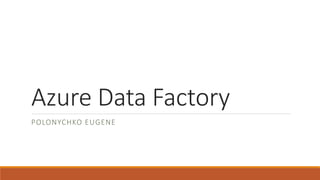 Azure Data Factory
POLONYCHKO EUGENE
 