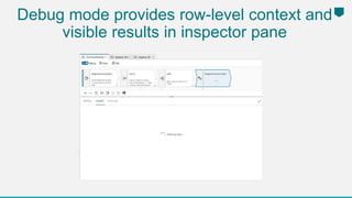 Debug mode provides row-level context and
visible results in inspector pane
 