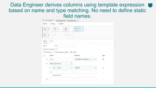 Data Engineer derives columns using template expression
based on name and type matching. No need to define static
field names.
 