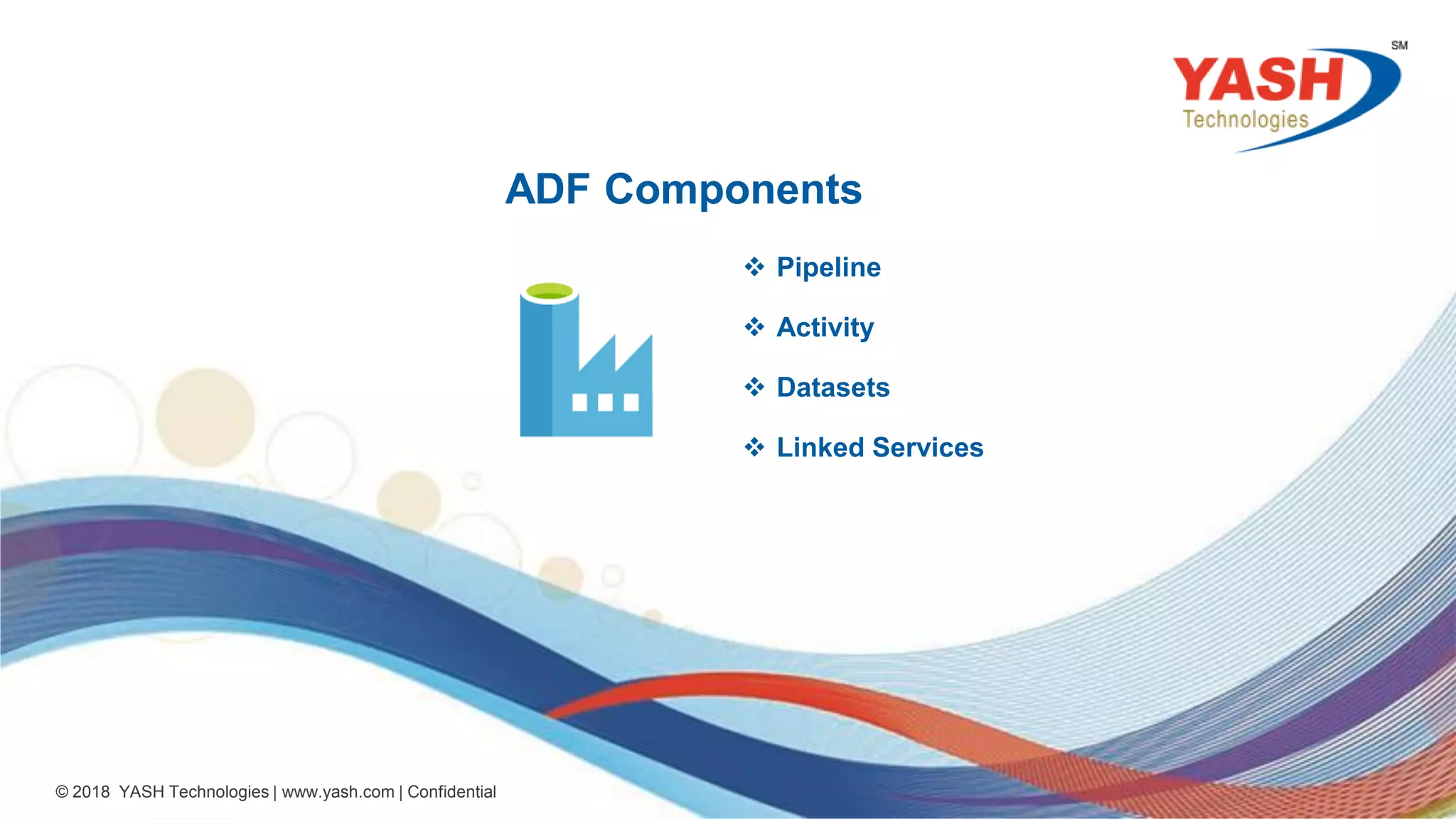 15 © 2018 YASH Technologies | www.yash.com | Confidential ADF Components  Pipeline  Activity  Datasets  Linked Services 