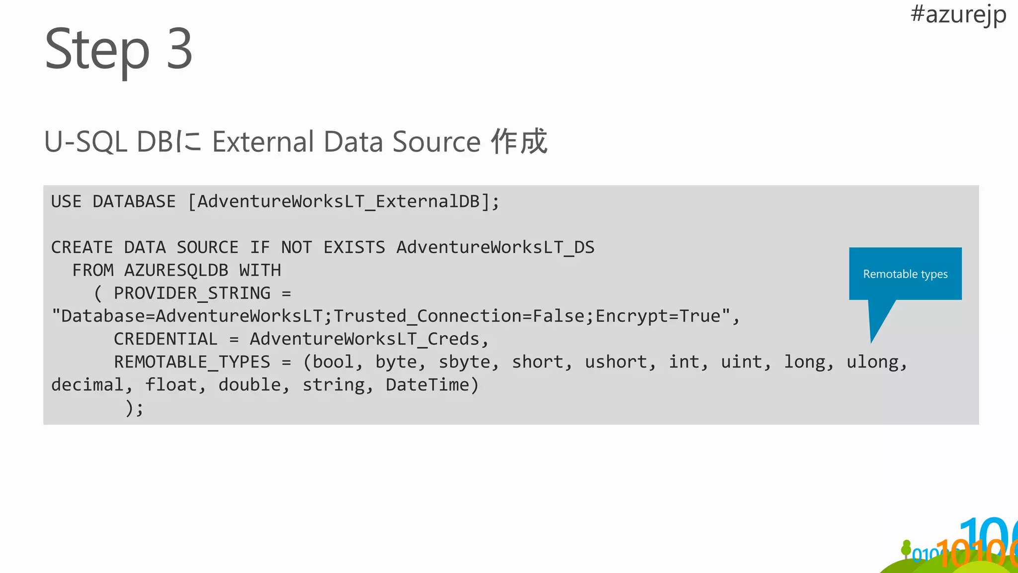 USE DATABASE [AdventureWorksLT_ExternalDB];
CREATE DATA SOURCE IF NOT EXISTS AdventureWorksLT_DS
FROM AZURESQLDB WITH
( PROVIDER_STRING =
"Database=AdventureWorksLT;Trusted_Connection=False;Encrypt=True",
CREDENTIAL = AdventureWorksLT_Creds,
REMOTABLE_TYPES = (bool, byte, sbyte, short, ushort, int, uint, long, ulong,
decimal, float, double, string, DateTime)
);
Remotable types
 