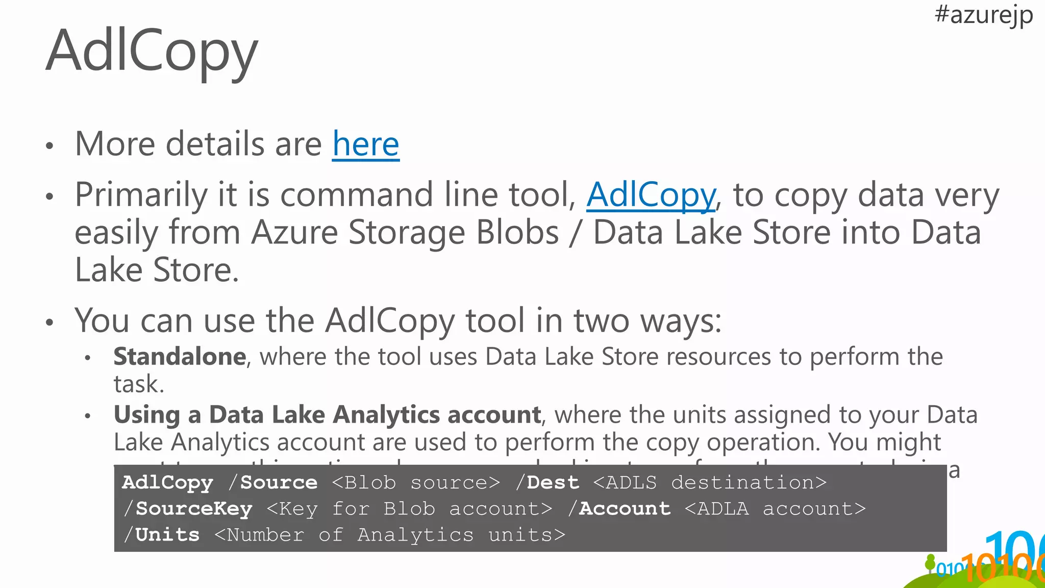 AdlCopy /Source <Blob source> /Dest <ADLS destination>
/SourceKey <Key for Blob account> /Account <ADLA account>
/Units <Number of Analytics units>
 