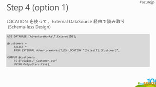 USE DATABASE [AdventureWorksLT_ExternalDB];
@customers =
SELECT *
FROM EXTERNAL AdventureWorksLT_DS LOCATION "[SalesLT].[Customer]";
OUTPUT @customers
TO @"/SalesLT_Customer.csv"
USING Outputters.Csv();
 