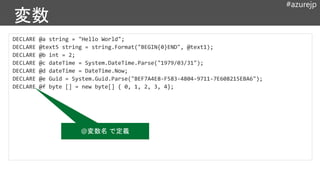 #azurejp
DECLARE @a string = "Hello World";
DECLARE @b int = 2;
DECLARE @c dateTime = System.DateTime.Parse("1979/03/31");
DECLARE @d dateTime = DateTime.Now;
DECLARE @e Guid = System.Guid.Parse("BEF7A4E8-F583-4804-9711-7E608215EBA6");
DECLARE @f byte [] = new byte[] { 0, 1, 2, 3, 4};
@変数名 で定義
 