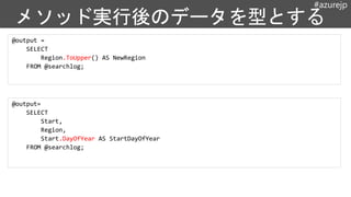 #azurejp
@output =
SELECT
Region.ToUpper() AS NewRegion
FROM @searchlog;
@output=
SELECT
Start,
Region,
Start.DayOfYear AS StartDayOfYear
FROM @searchlog;
 
