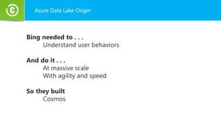 Azure Data Lake Origin
Bing needed to . . .
Understand user behaviors
And do it . . .
At massive scale
With agility and speed
So they built
Cosmos
 