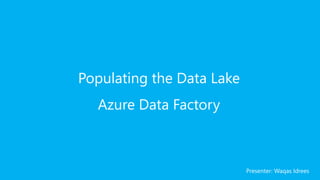 Populating the Data Lake
Azure Data Factory
Presenter: Waqas Idrees
 