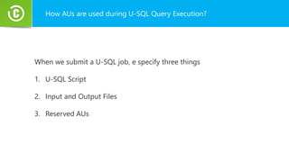 How AUs are used during U-SQL Query Execution?
When we submit a U-SQL job, e specify three things
1. U-SQL Script
2. Input and Output Files
3. Reserved AUs
 