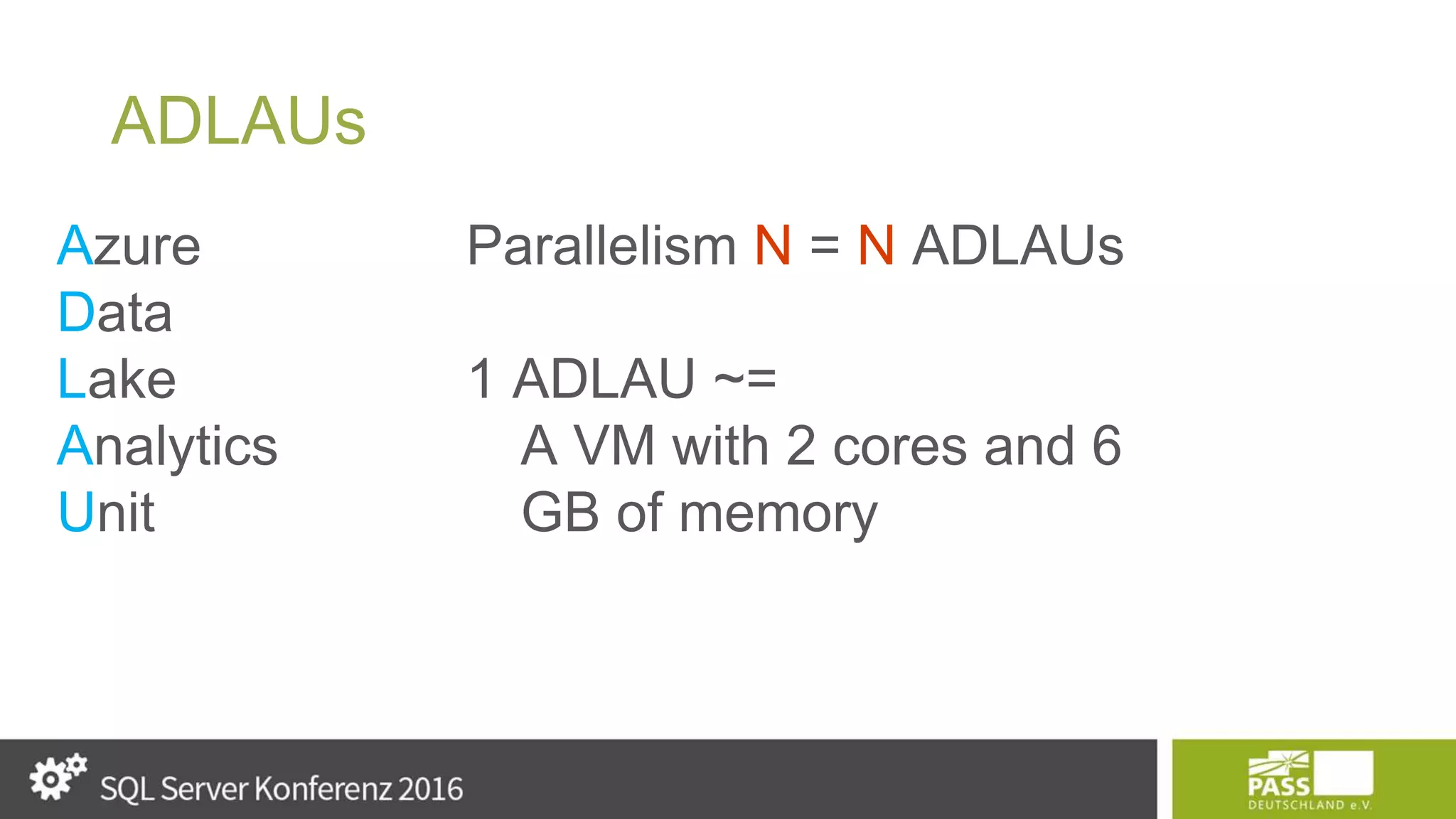 ADLAUs Azure Data Lake Analytics Unit Parallelism N = N ADLAUs 1 ADLAU ~= A VM with 2 cores and 6 GB of memory 