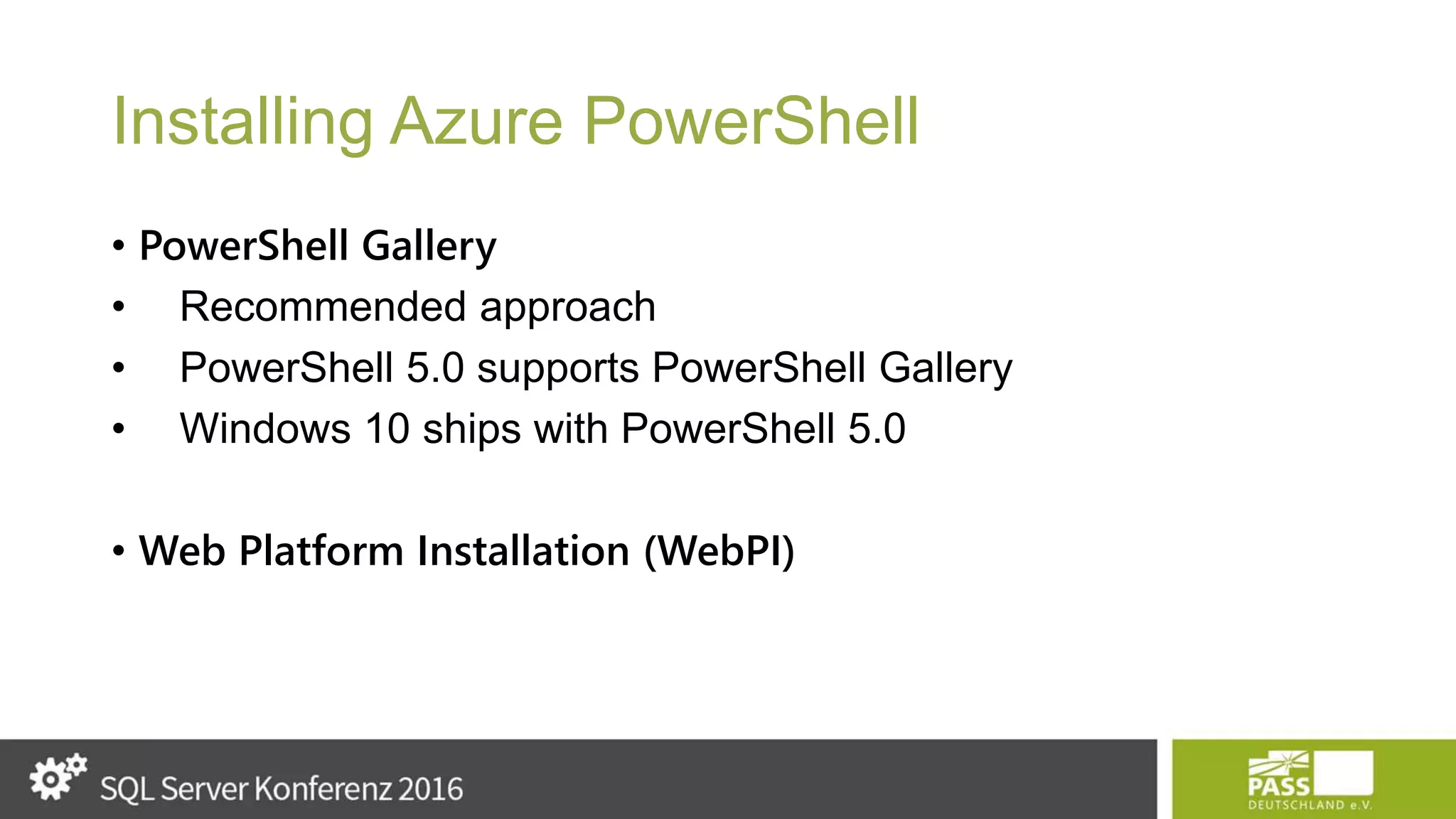 Installing Azure PowerShell • PowerShell Gallery • Recommended approach • PowerShell 5.0 supports PowerShell Gallery • Windows 10 ships with PowerShell 5.0 • Web Platform Installation (WebPI) 