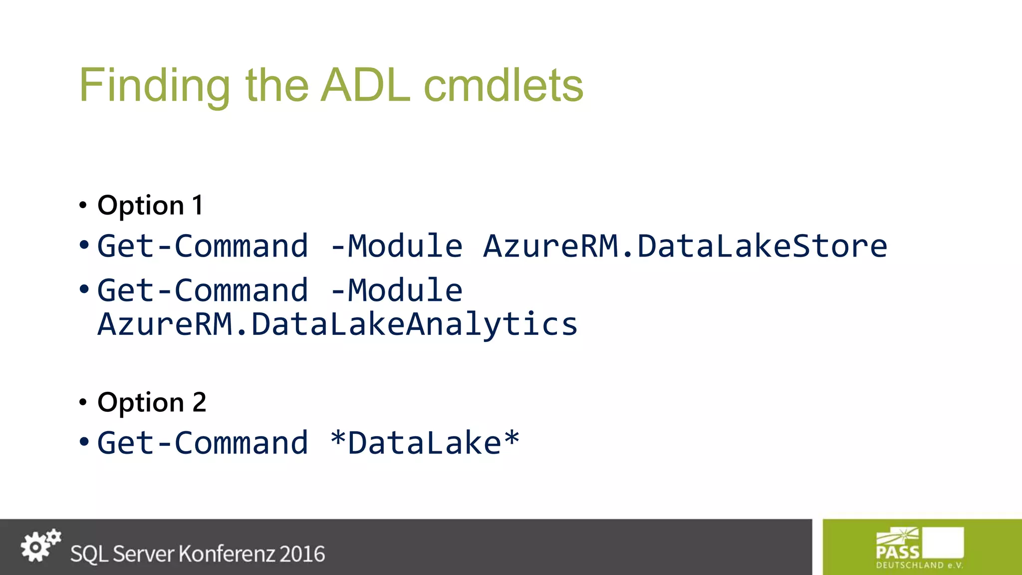 Finding the ADL cmdlets • Option 1 • Get-Command -Module AzureRM.DataLakeStore • Get-Command -Module AzureRM.DataLakeAnalytics • Option 2 • Get-Command *DataLake* 
