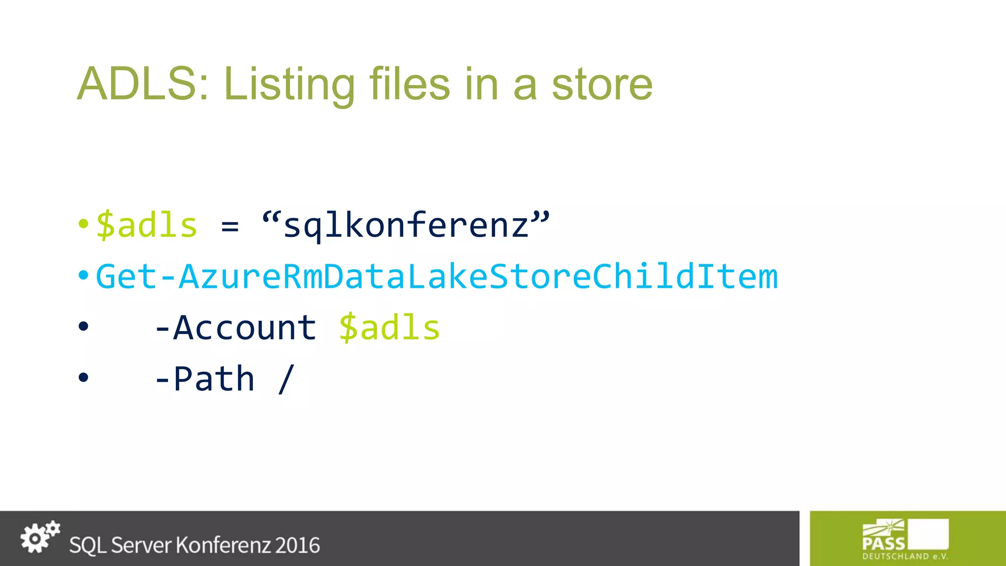 ADLS: Listing files in a store • $adls = “sqlkonferenz” • Get-AzureRmDataLakeStoreChildItem • -Account $adls • -Path / 