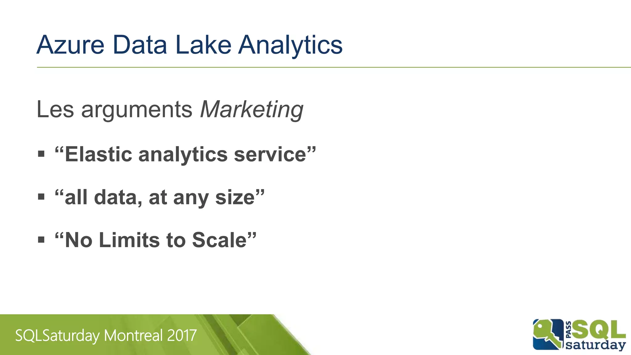 SQLSaturday Montreal 2017
Azure Data Lake Analytics
Les arguments Marketing
 “Elastic analytics service”
 “all data, at any size”
 “No Limits to Scale”
 