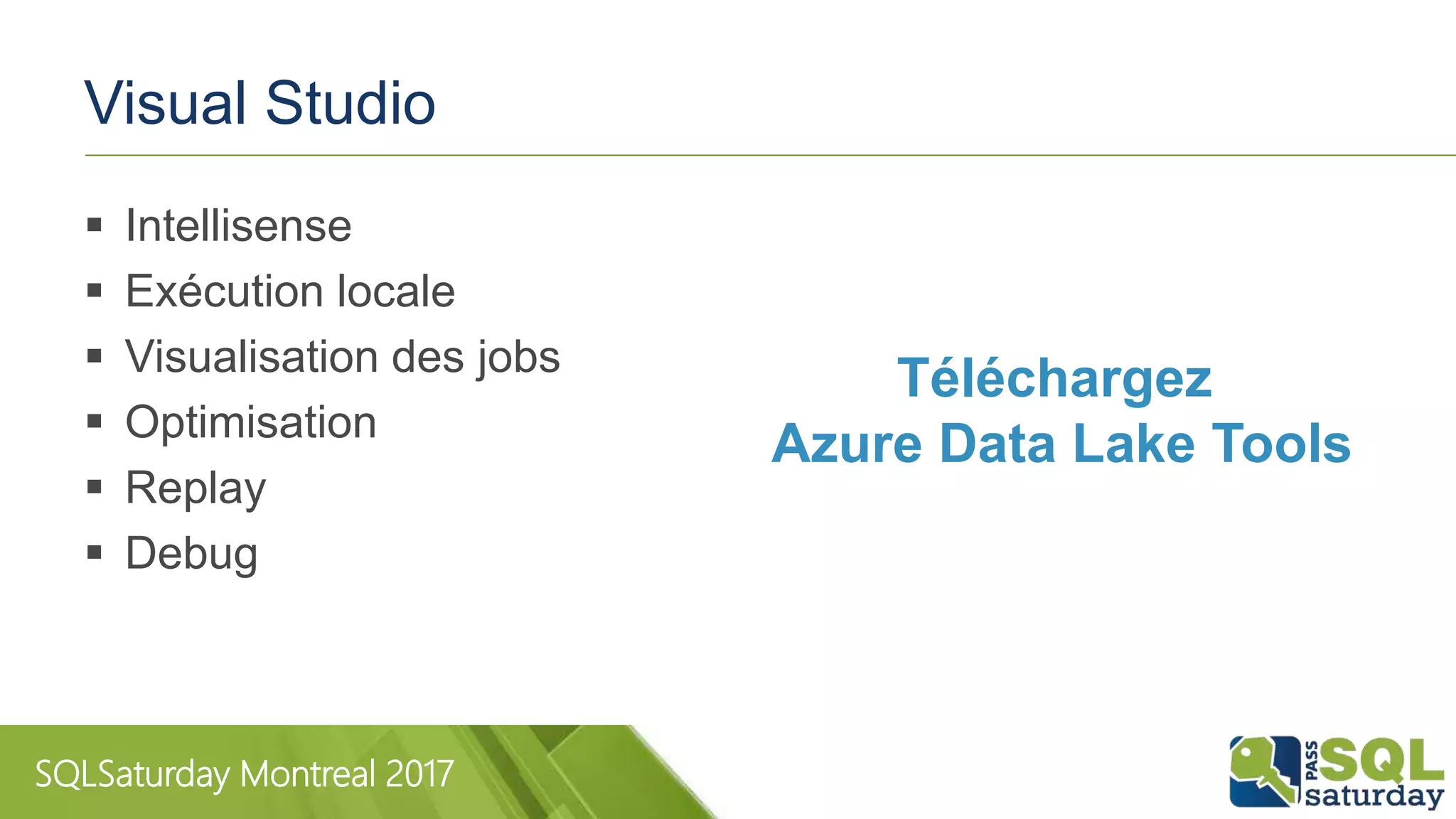 SQLSaturday Montreal 2017
Visual Studio
 Intellisense
 Exécution locale
 Visualisation des jobs
 Optimisation
 Replay
 Debug
Téléchargez
Azure Data Lake Tools
 