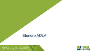 SQLSaturday Montreal 2017
Etendre ADLA
 