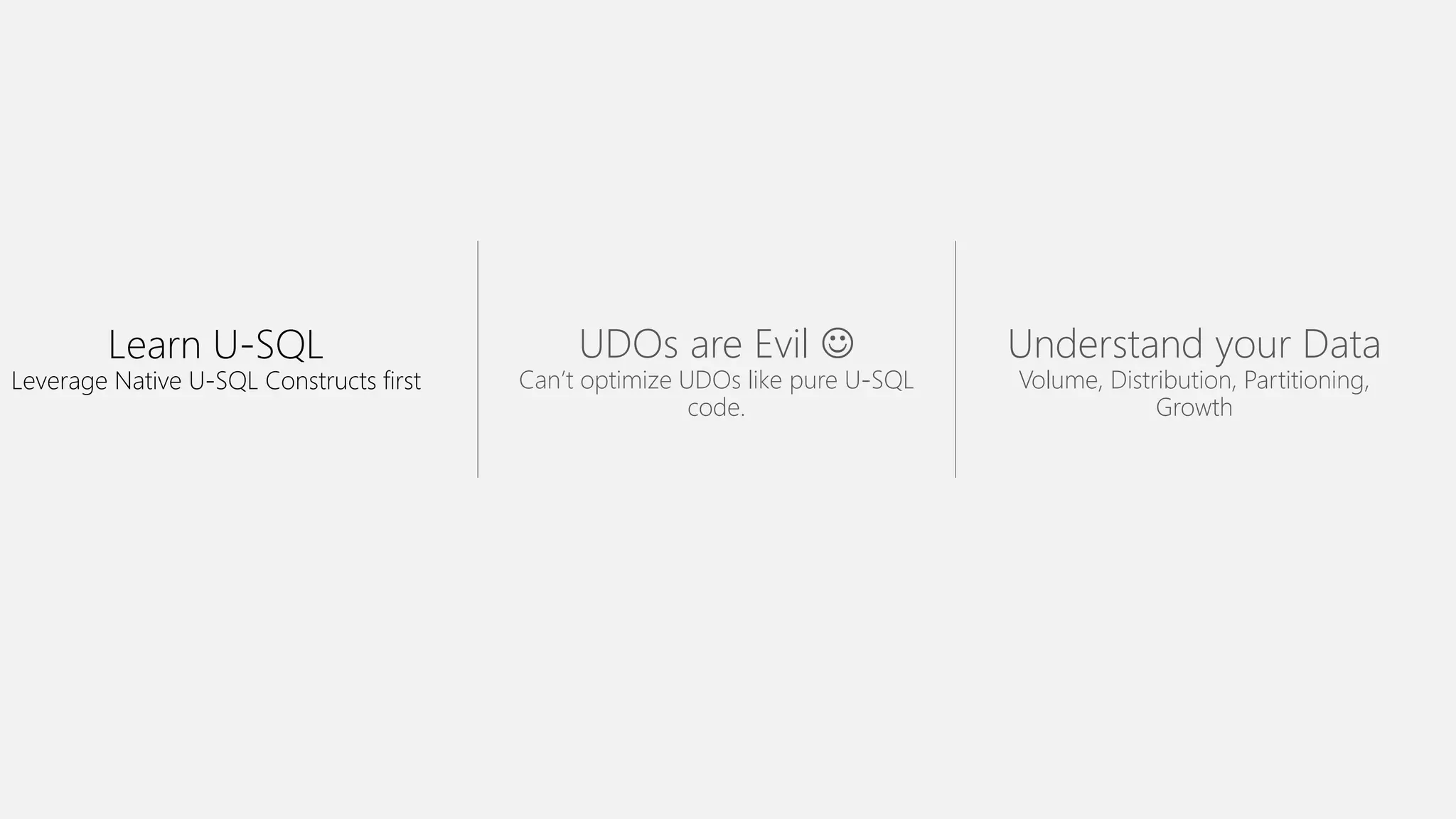 Learn U-SQL
Leverage Native U-SQL Constructs first
UDOs are Evil 
Can’t optimize UDOs like pure U-SQL
code.
Understand your Data
Volume, Distribution, Partitioning,
Growth
 
